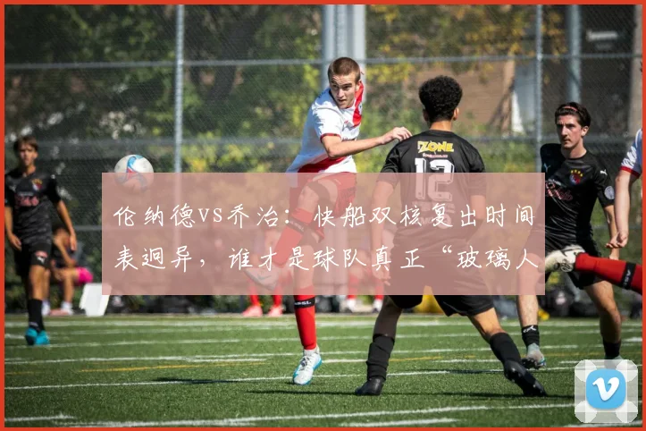 伦纳德vs乔治:快船双核复出时间表迥异,谁才是球队真正“玻璃人”