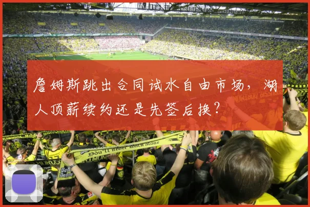 詹姆斯跳出合同试水自由市场,湖人顶薪续约还是先签后换?
