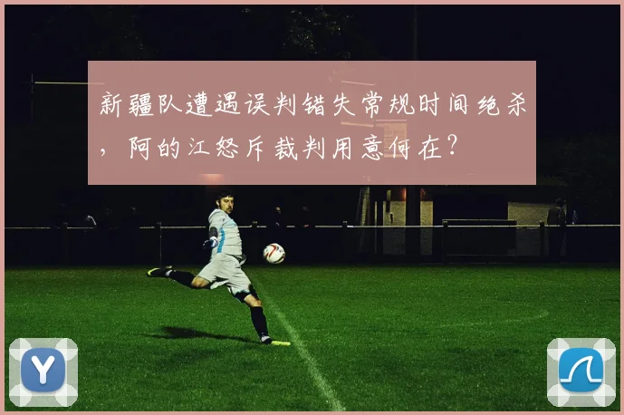 新疆队遭遇误判错失常规时间绝杀,阿的江怒斥裁判用意何在?