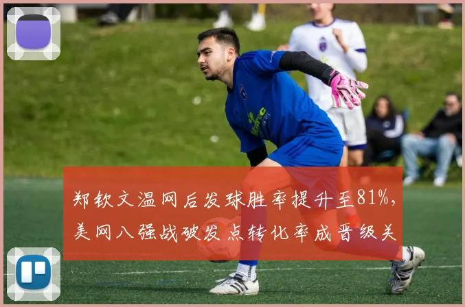 郑钦文温网后发球胜率提升至81%，美网八强战破发点转化率成晋级关键