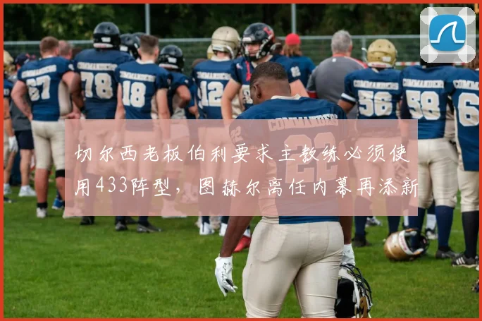 切尔西老板伯利要求主教练必须使用433阵型,图赫尔离任内幕再添新料
