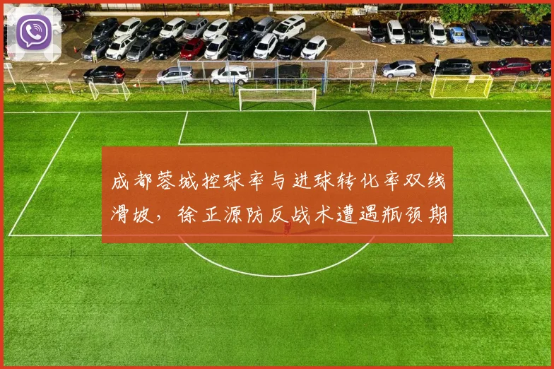 成都蓉城控球率与进球转化率双线滑坡，徐正源防反战术遭遇瓶颈期？