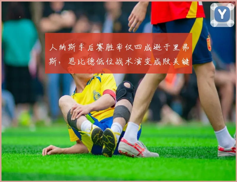 人纳斯季后赛胜率仅四成逊于里弗斯,恩比德低位战术演变成败关键