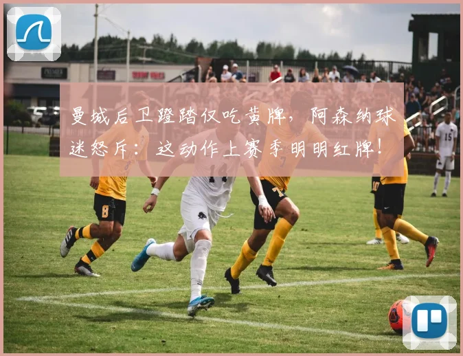 曼城后卫蹬踏仅吃黄牌，阿森纳球迷怒斥：这动作上赛季明明红牌！