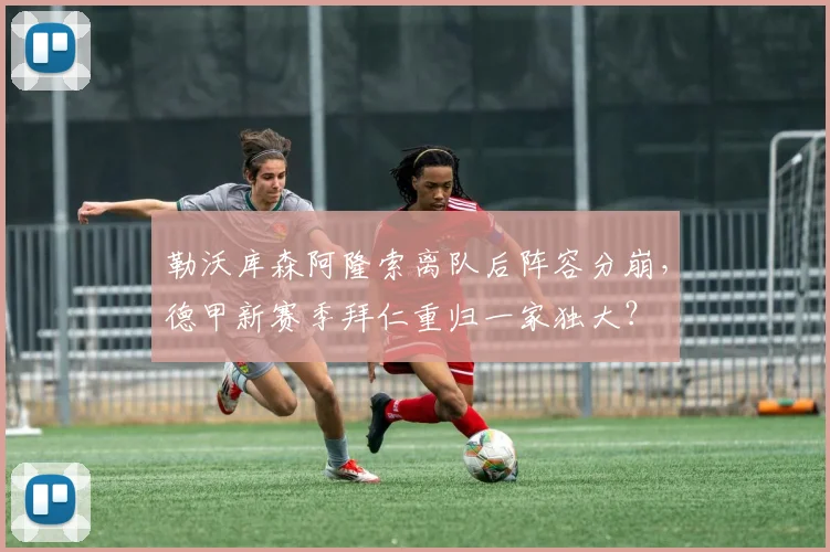 勒沃库森阿隆索离队后阵容分崩,德甲新赛季拜仁重归一家独大?